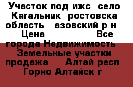 Участок под ижс, село Кагальник, ростовска область , азовский р-н,  › Цена ­ 1 000 000 - Все города Недвижимость » Земельные участки продажа   . Алтай респ.,Горно-Алтайск г.